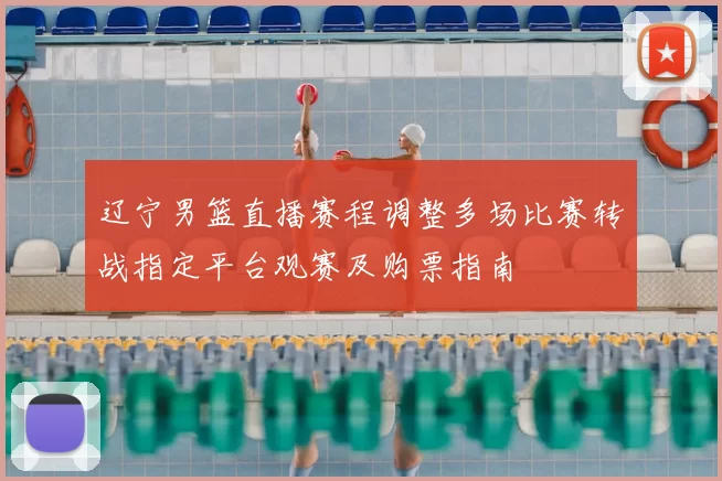 辽宁男篮直播赛程调整多场比赛转战指定平台观赛及购票指南