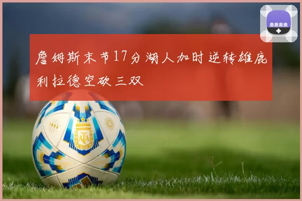 詹姆斯末节17分湖人加时逆转雄鹿利拉德空砍三双