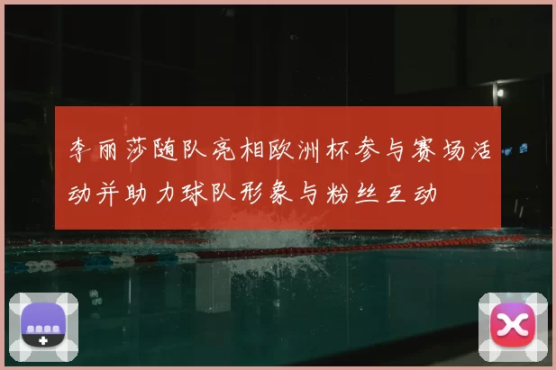 李丽莎随队亮相欧洲杯参与赛场活动并助力球队形象与粉丝互动