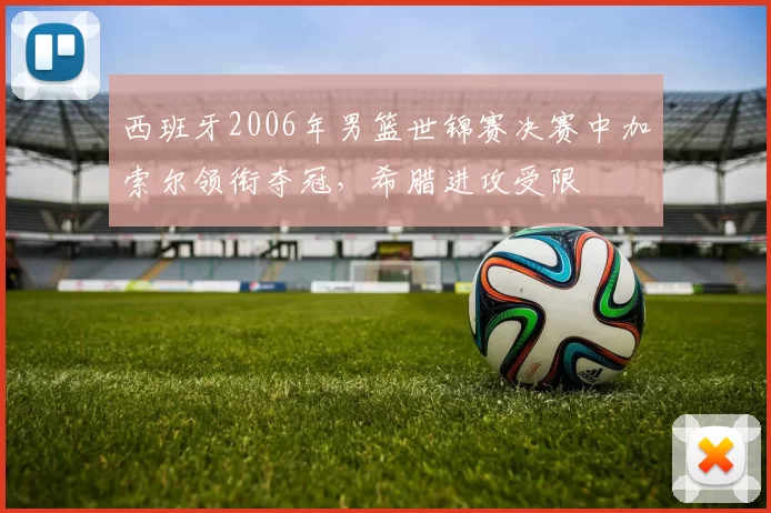 西班牙2006年男篮世锦赛决赛中加索尔领衔夺冠,希腊进攻受限