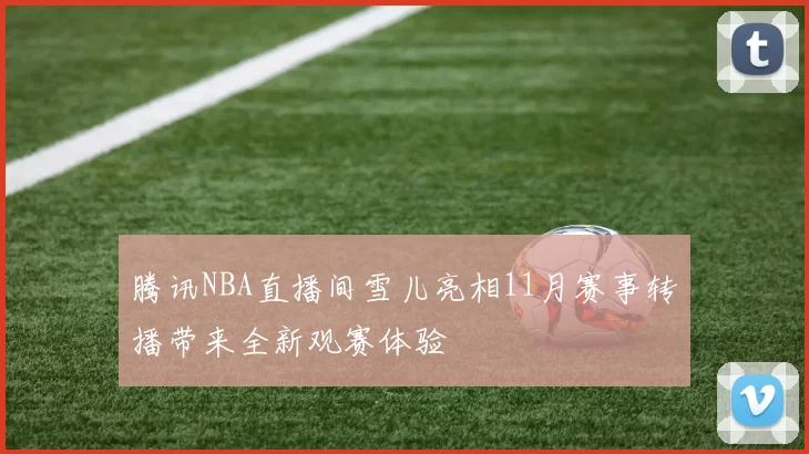 腾讯NBA直播间雪儿亮相11月赛事转播带来全新观赛体验