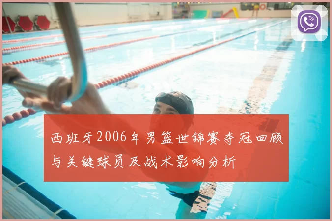 西班牙2006年男篮世锦赛夺冠回顾与关键球员及战术影响分析