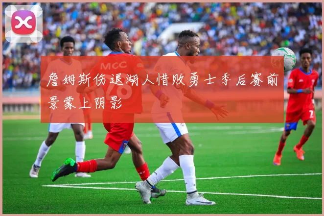 詹姆斯伤退湖人惜败勇士季后赛前景蒙上阴影