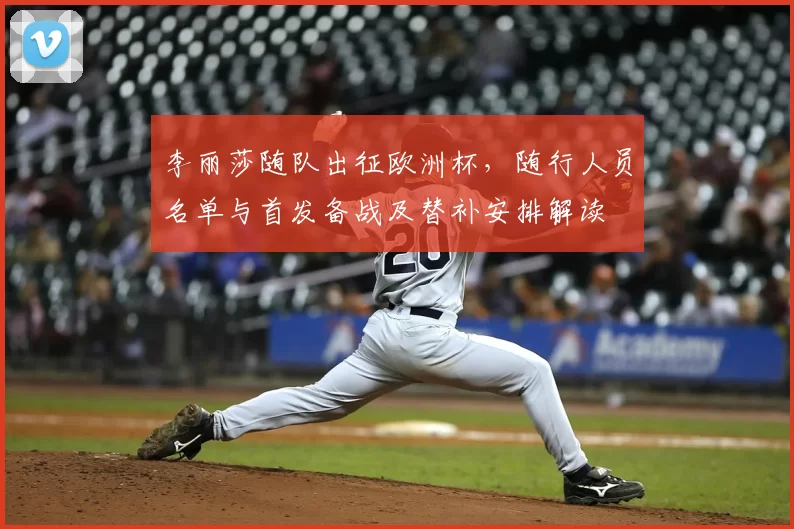 李丽莎随队出征欧洲杯，随行人员名单与首发备战及替补安排解读