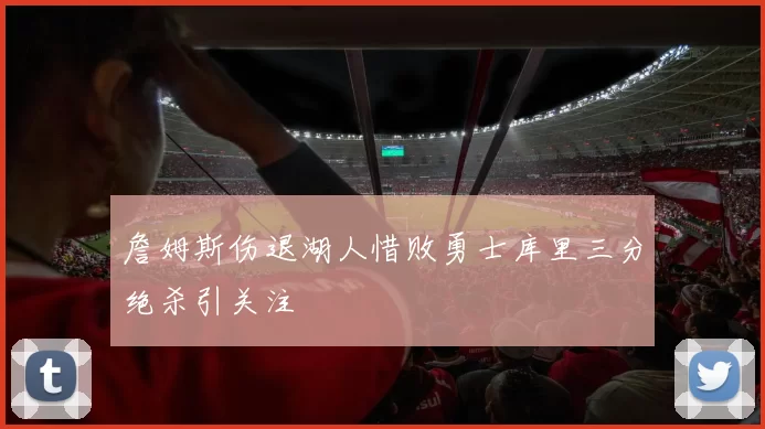 詹姆斯伤退湖人惜败勇士库里三分绝杀引关注