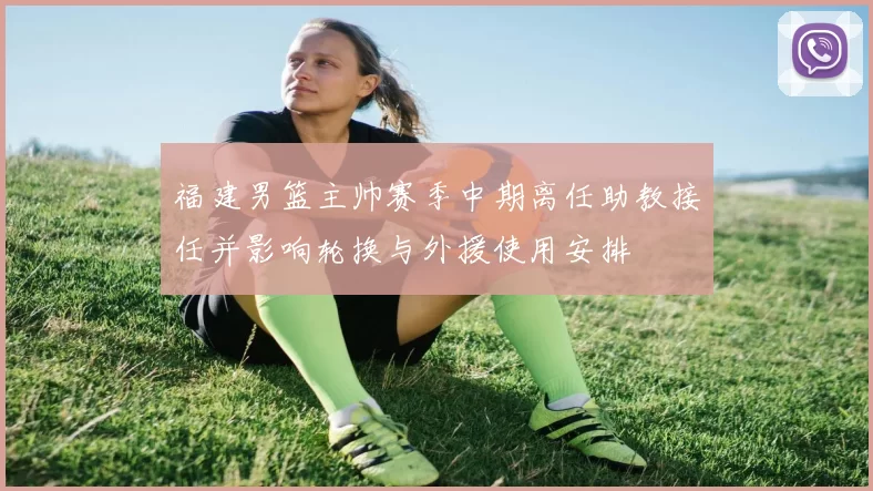 福建男篮主帅赛季中期离任助教接任并影响轮换与外援使用安排