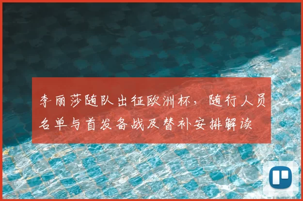 李丽莎随队出征欧洲杯，随行人员名单与首发备战及替补安排解读