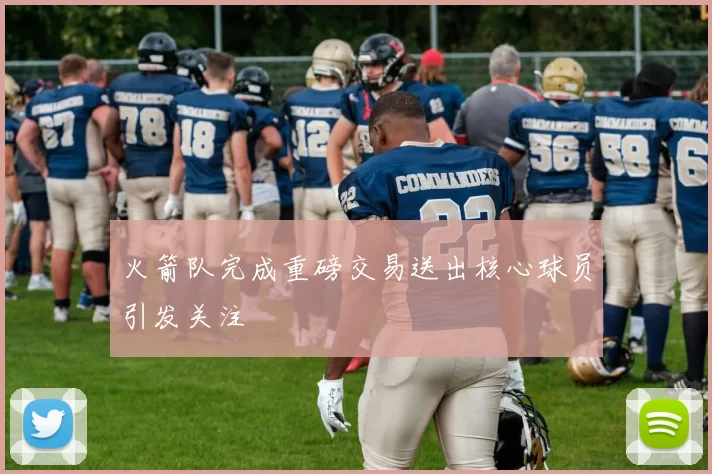 火箭队完成重磅交易送出核心球员引发关注