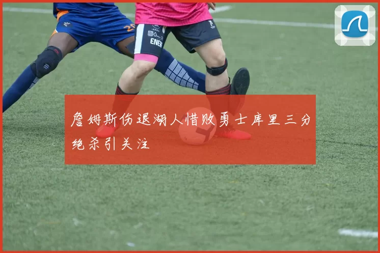 詹姆斯伤退湖人惜败勇士库里三分绝杀引关注