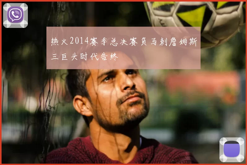 热火2014赛季总决赛负马刺詹姆斯三巨头时代告终