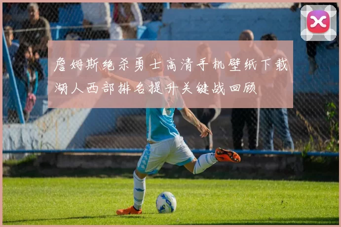 詹姆斯绝杀勇士高清手机壁纸下载湖人西部排名提升关键战回顾