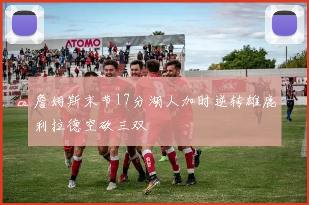 詹姆斯末节17分湖人加时逆转雄鹿利拉德空砍三双