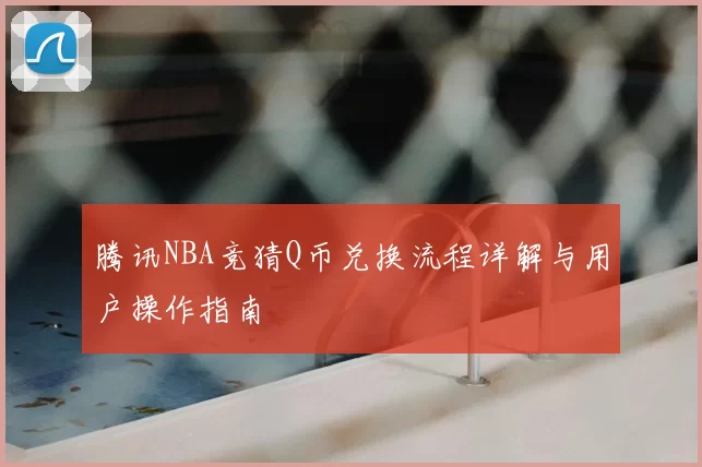 腾讯NBA竞猜Q币兑换流程详解与用户操作指南