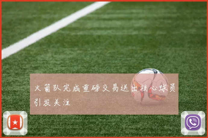 火箭队完成重磅交易送出核心球员引发关注