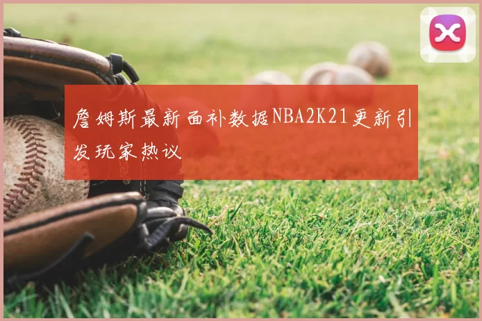 詹姆斯最新面补数据NBA2K21更新引发玩家热议