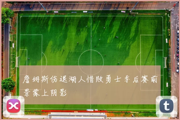 詹姆斯伤退湖人惜败勇士季后赛前景蒙上阴影