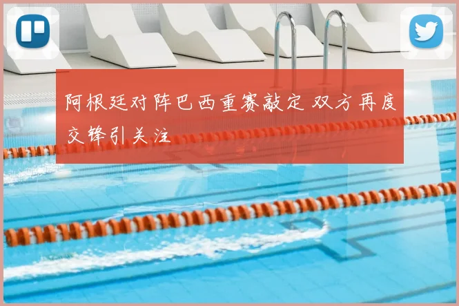 阿根廷对阵巴西重赛敲定 双方再度交锋引关注