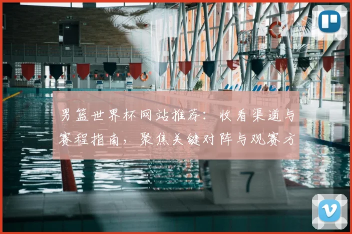 男篮世界杯网站推荐：收看渠道与赛程指南，聚焦关键对阵与观赛方式