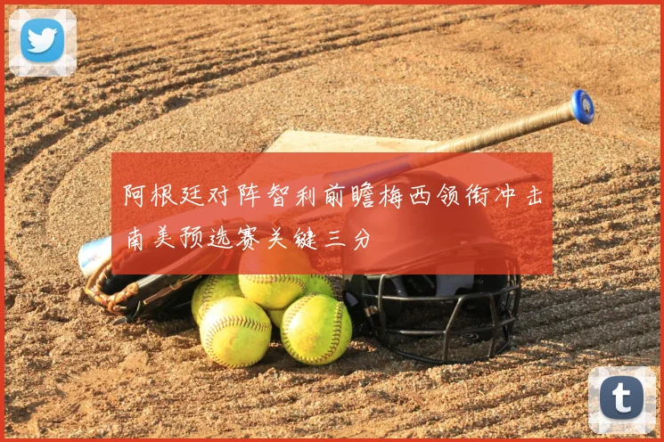 阿根廷对阵智利前瞻梅西领衔冲击南美预选赛关键三分