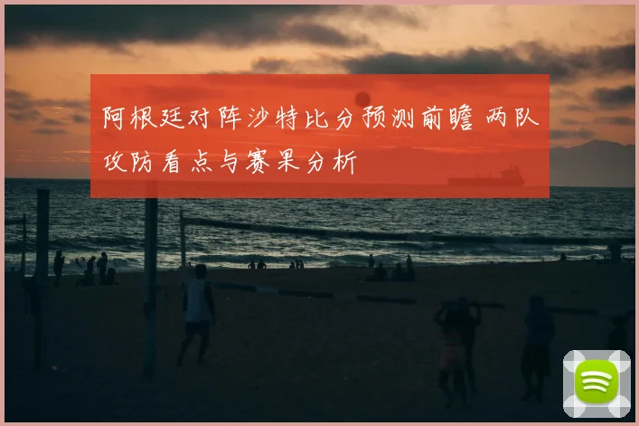 阿根廷对阵沙特比分预测前瞻 两队攻防看点与赛果分析