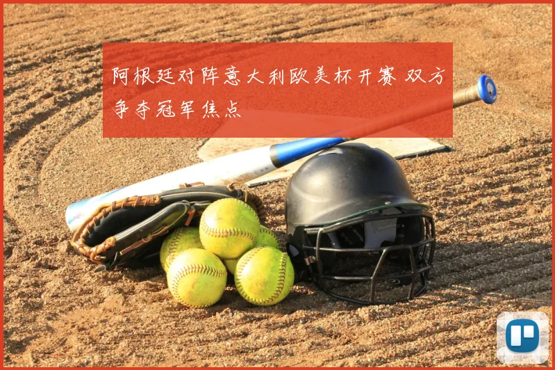 阿根廷对阵意大利欧美杯开赛 双方争夺冠军焦点