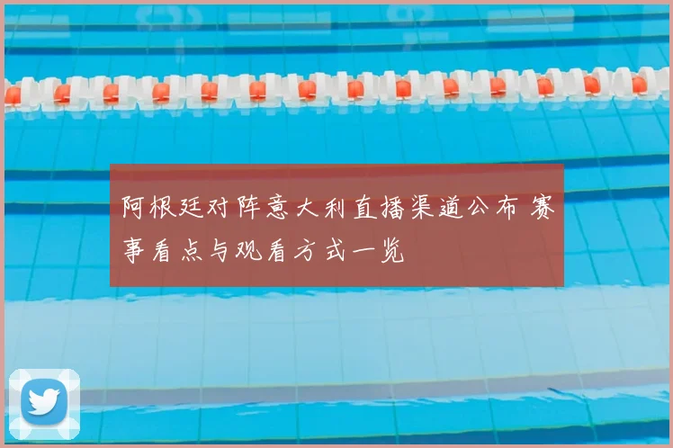 阿根廷对阵意大利直播渠道公布 赛事看点与观看方式一览