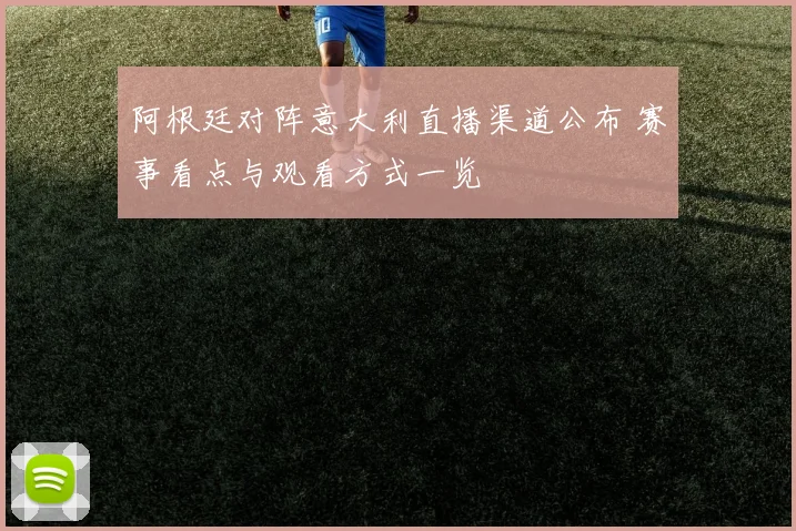 阿根廷对阵意大利直播渠道公布 赛事看点与观看方式一览