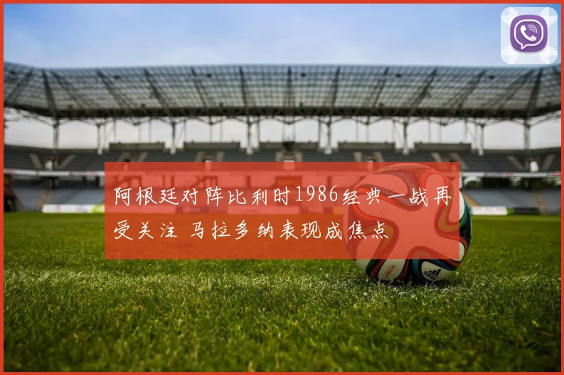 阿根廷对阵比利时1986经典一战再受关注 马拉多纳表现成焦点