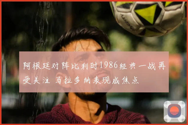 阿根廷对阵比利时1986经典一战再受关注 马拉多纳表现成焦点