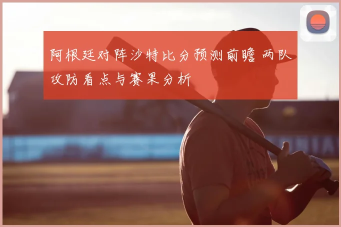 阿根廷对阵沙特比分预测前瞻 两队攻防看点与赛果分析